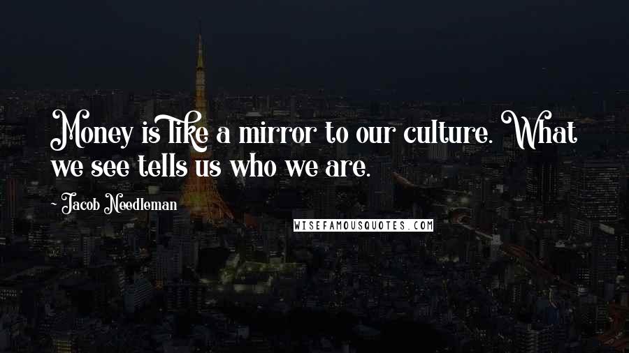 Jacob Needleman Quotes: Money is like a mirror to our culture. What we see tells us who we are.