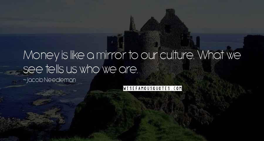 Jacob Needleman Quotes: Money is like a mirror to our culture. What we see tells us who we are.