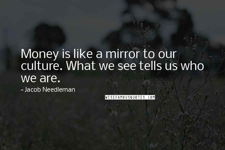 Jacob Needleman Quotes: Money is like a mirror to our culture. What we see tells us who we are.