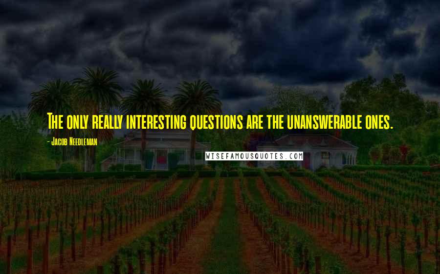 Jacob Needleman Quotes: The only really interesting questions are the unanswerable ones.