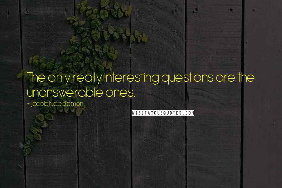 Jacob Needleman Quotes: The only really interesting questions are the unanswerable ones.