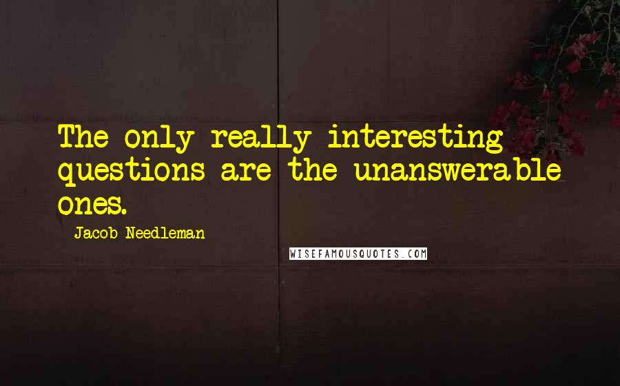 Jacob Needleman Quotes: The only really interesting questions are the unanswerable ones.