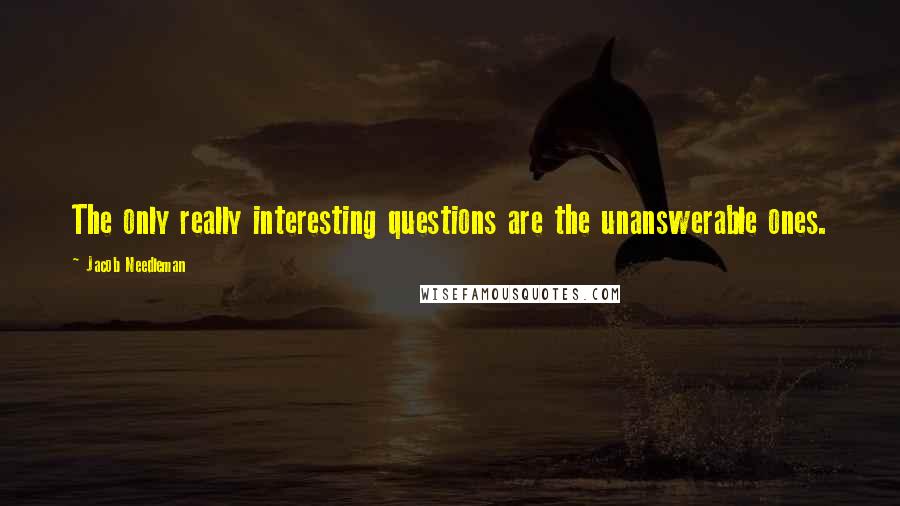 Jacob Needleman Quotes: The only really interesting questions are the unanswerable ones.