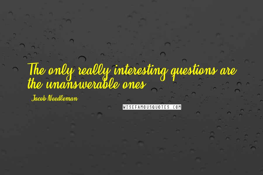 Jacob Needleman Quotes: The only really interesting questions are the unanswerable ones.