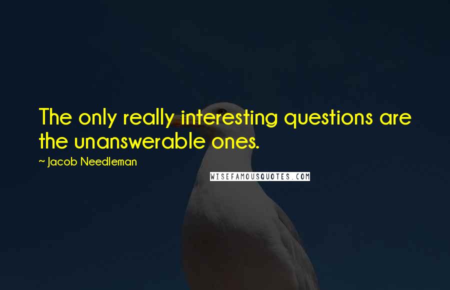 Jacob Needleman Quotes: The only really interesting questions are the unanswerable ones.