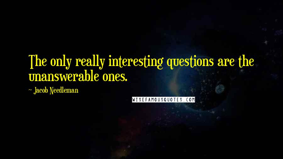 Jacob Needleman Quotes: The only really interesting questions are the unanswerable ones.