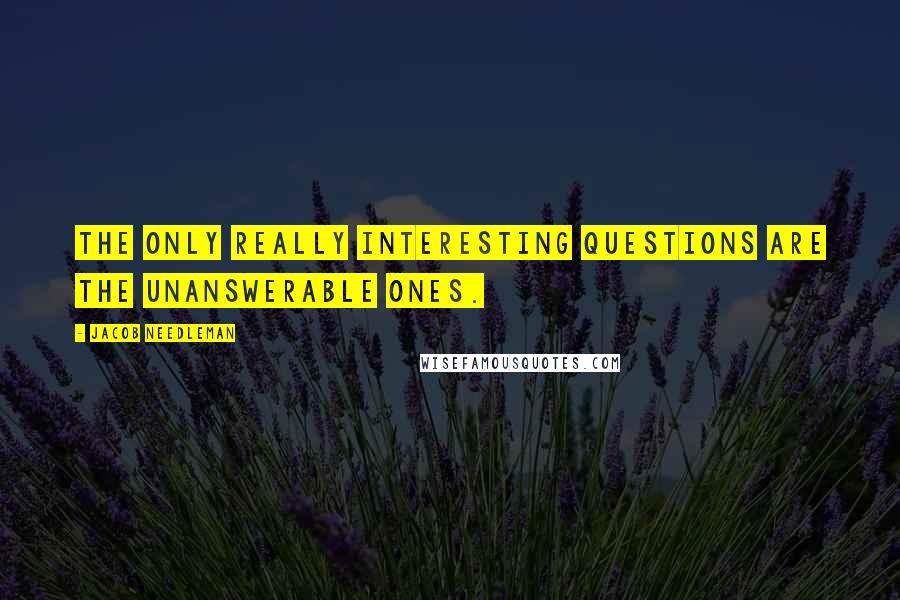 Jacob Needleman Quotes: The only really interesting questions are the unanswerable ones.