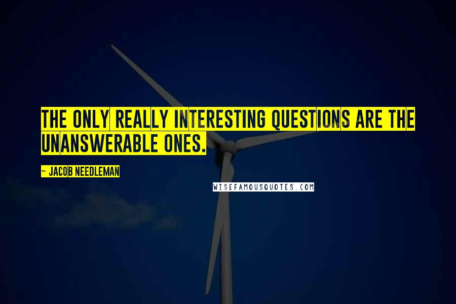 Jacob Needleman Quotes: The only really interesting questions are the unanswerable ones.