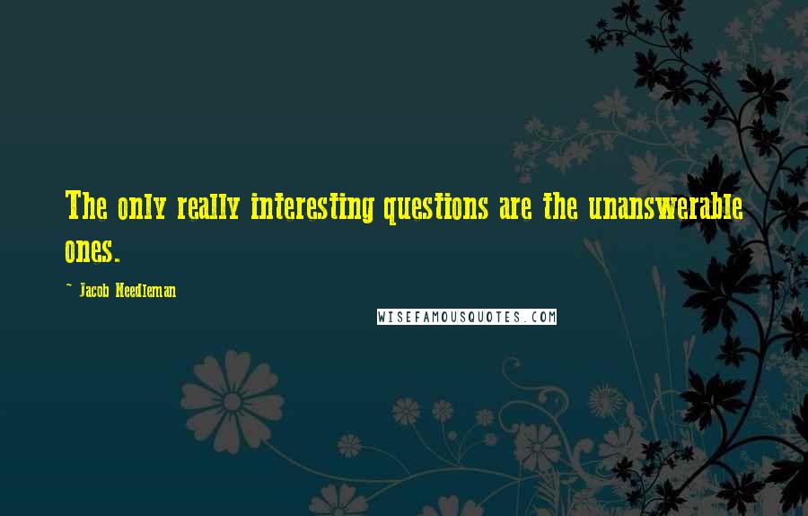 Jacob Needleman Quotes: The only really interesting questions are the unanswerable ones.