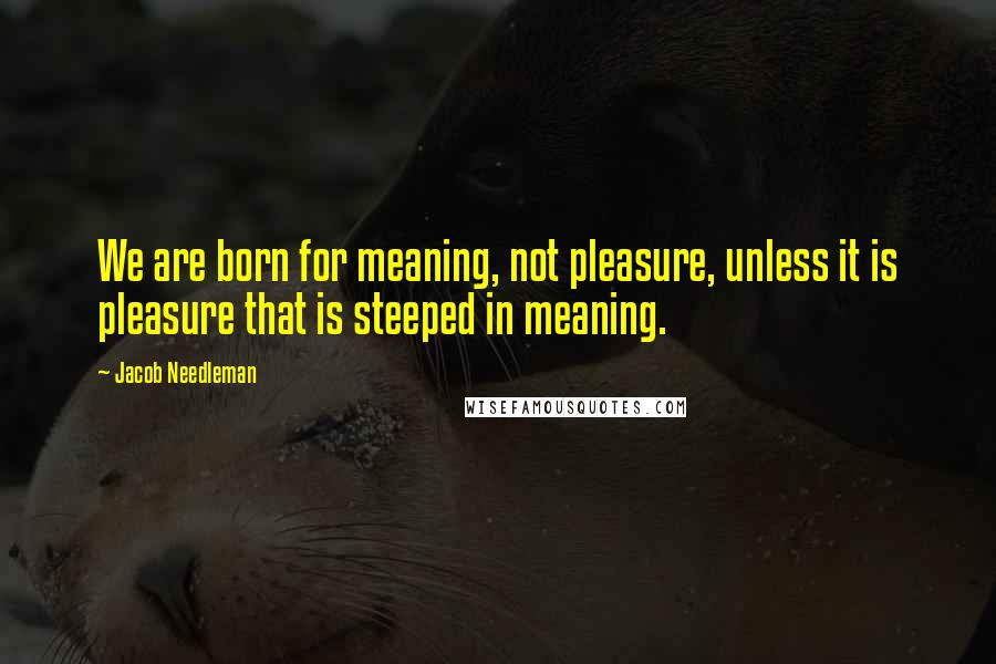 Jacob Needleman Quotes: We are born for meaning, not pleasure, unless it is pleasure that is steeped in meaning.