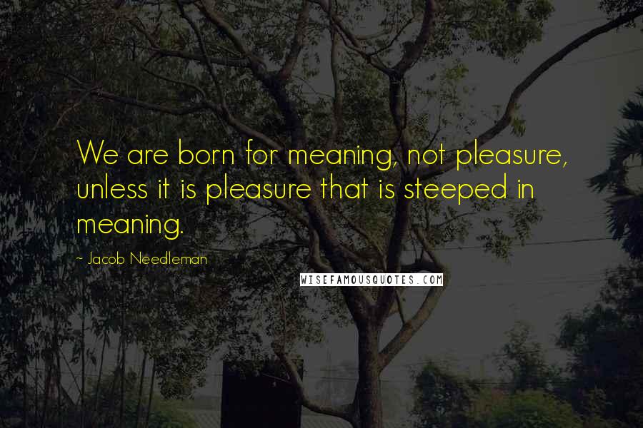 Jacob Needleman Quotes: We are born for meaning, not pleasure, unless it is pleasure that is steeped in meaning.