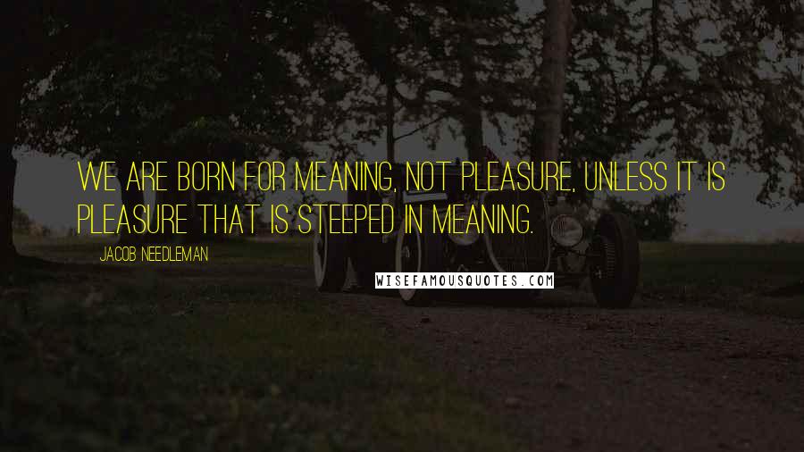 Jacob Needleman Quotes: We are born for meaning, not pleasure, unless it is pleasure that is steeped in meaning.