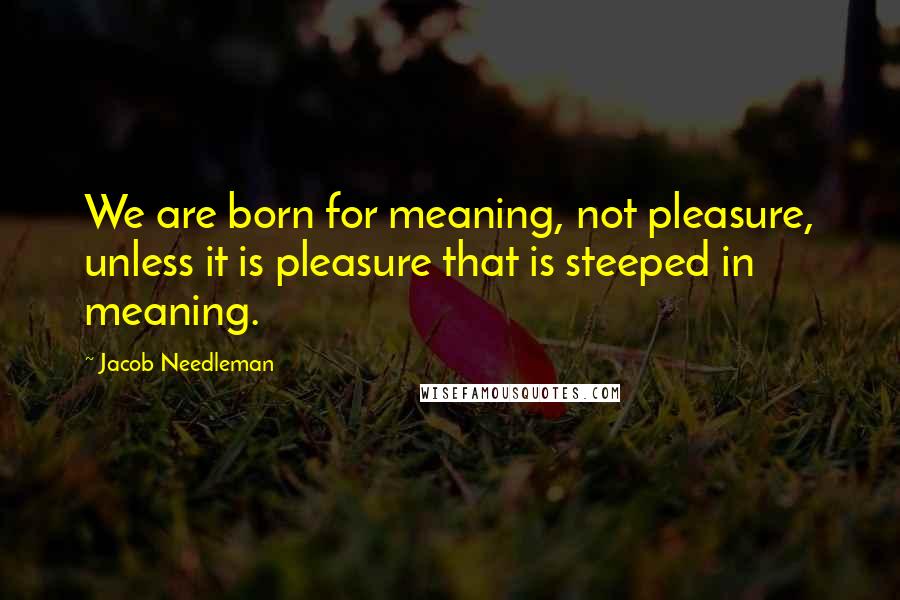 Jacob Needleman Quotes: We are born for meaning, not pleasure, unless it is pleasure that is steeped in meaning.