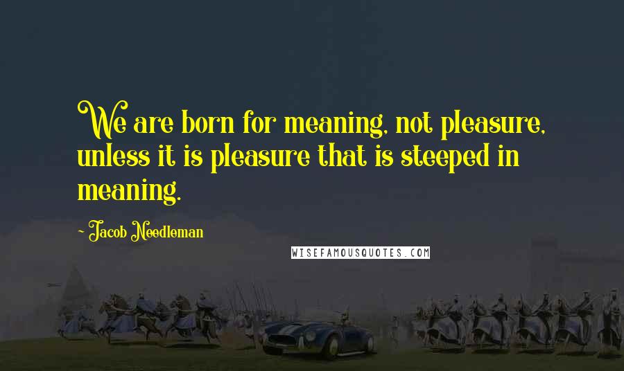 Jacob Needleman Quotes: We are born for meaning, not pleasure, unless it is pleasure that is steeped in meaning.