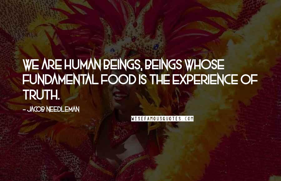 Jacob Needleman Quotes: We are human beings, beings whose fundamental food is the experience of truth.