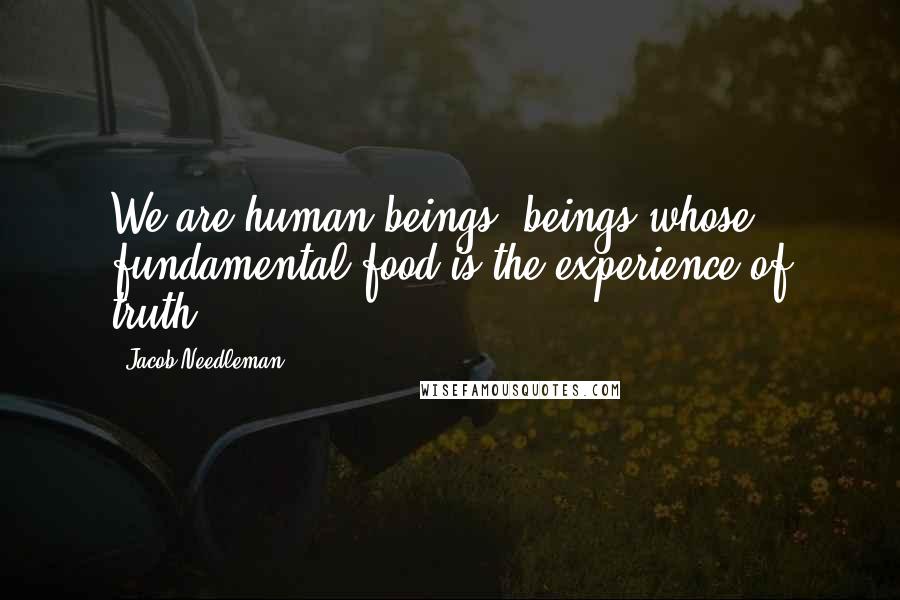 Jacob Needleman Quotes: We are human beings, beings whose fundamental food is the experience of truth.