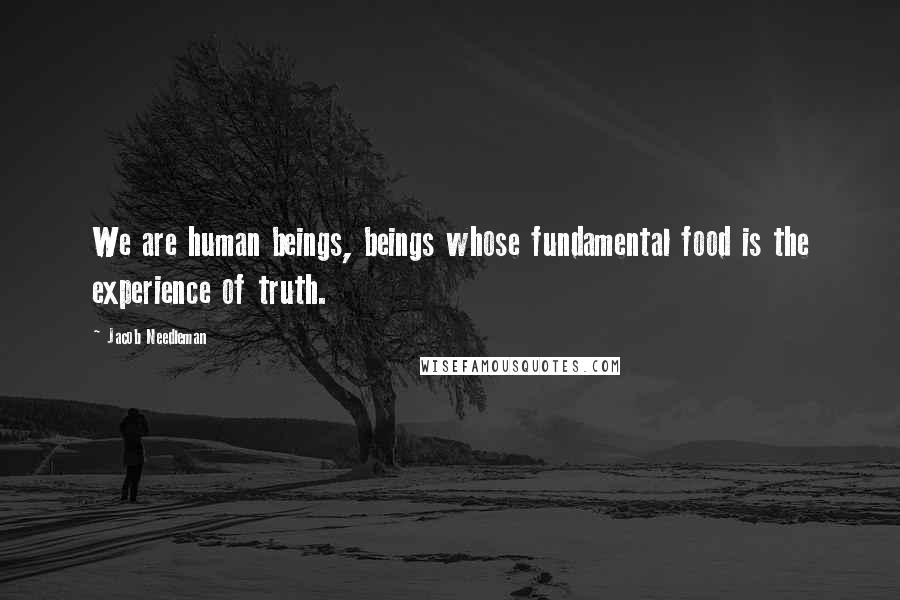 Jacob Needleman Quotes: We are human beings, beings whose fundamental food is the experience of truth.
