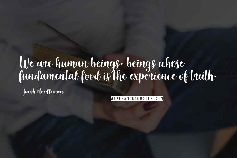 Jacob Needleman Quotes: We are human beings, beings whose fundamental food is the experience of truth.