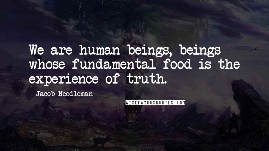 Jacob Needleman Quotes: We are human beings, beings whose fundamental food is the experience of truth.