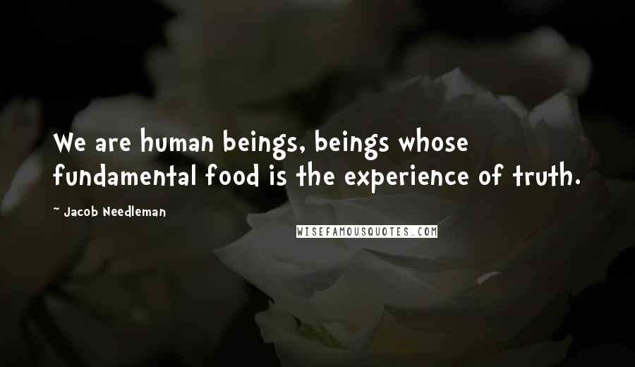 Jacob Needleman Quotes: We are human beings, beings whose fundamental food is the experience of truth.