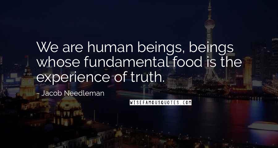 Jacob Needleman Quotes: We are human beings, beings whose fundamental food is the experience of truth.
