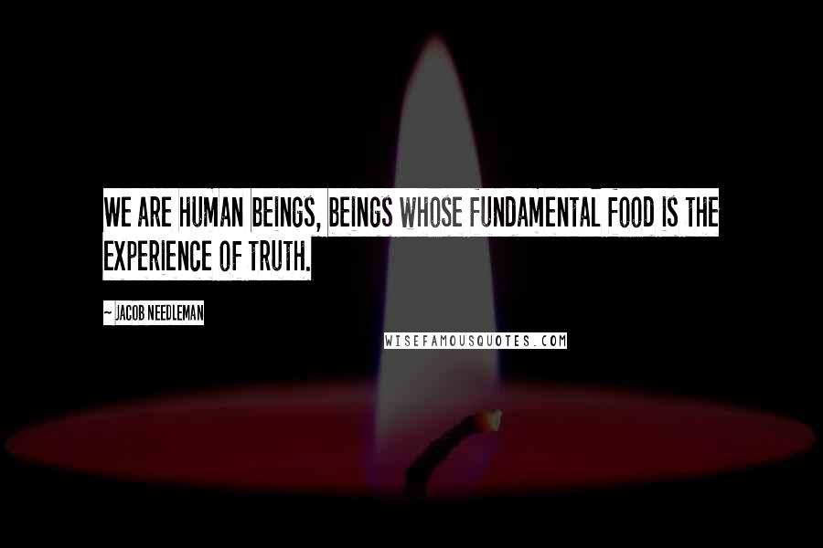 Jacob Needleman Quotes: We are human beings, beings whose fundamental food is the experience of truth.