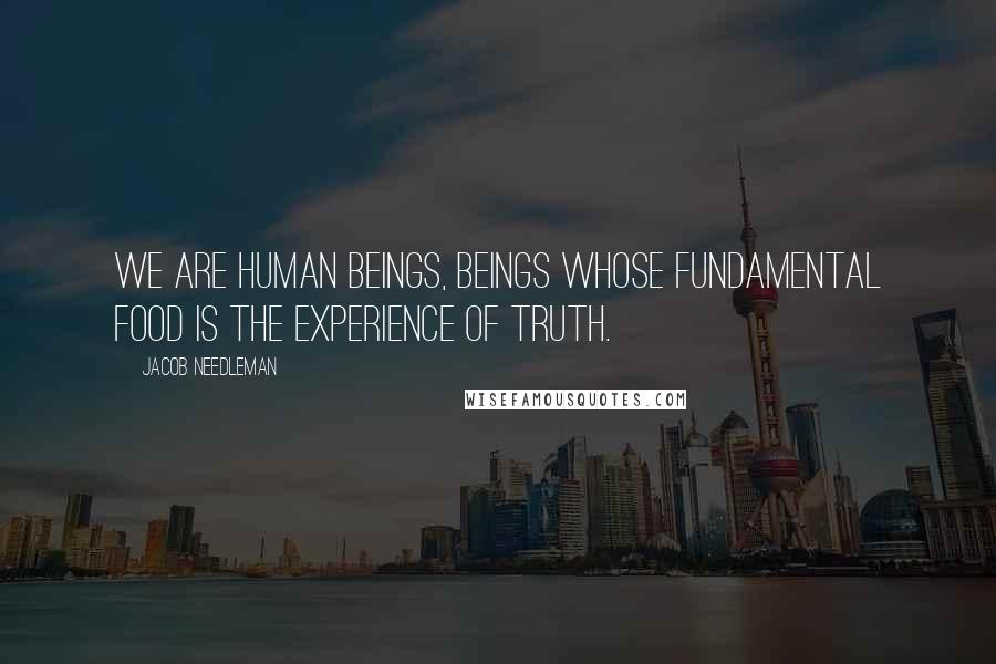 Jacob Needleman Quotes: We are human beings, beings whose fundamental food is the experience of truth.