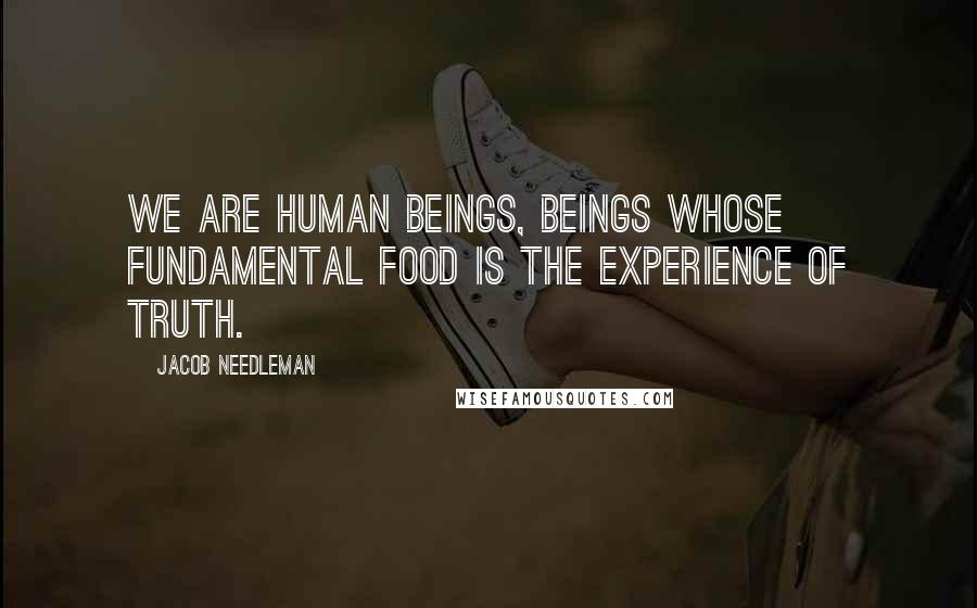 Jacob Needleman Quotes: We are human beings, beings whose fundamental food is the experience of truth.