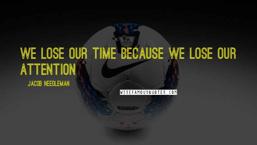 Jacob Needleman Quotes: We lose our time because we lose our attention