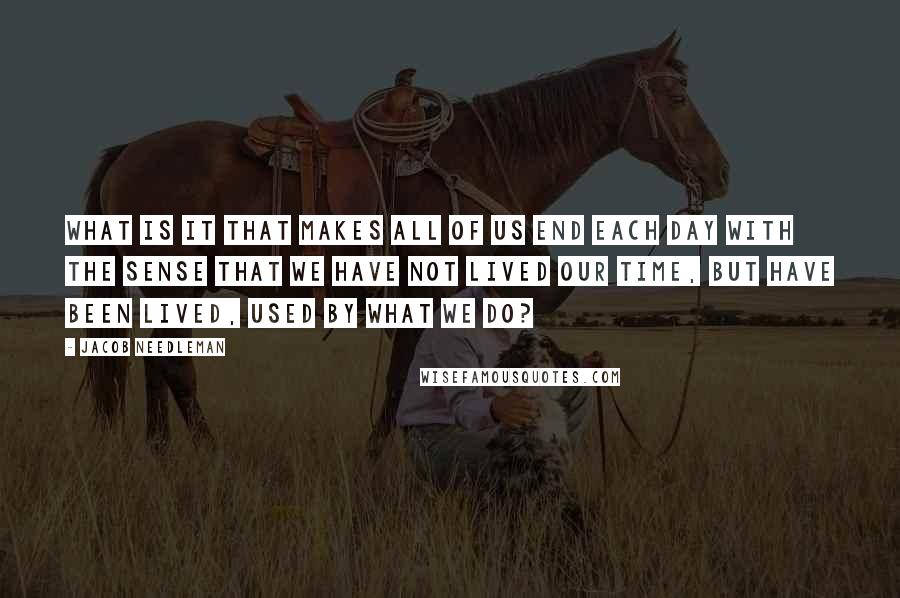 Jacob Needleman Quotes: What is it that makes all of us end each day with the sense that we have not lived our time, but have been lived, used by what we do?