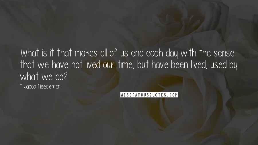 Jacob Needleman Quotes: What is it that makes all of us end each day with the sense that we have not lived our time, but have been lived, used by what we do?