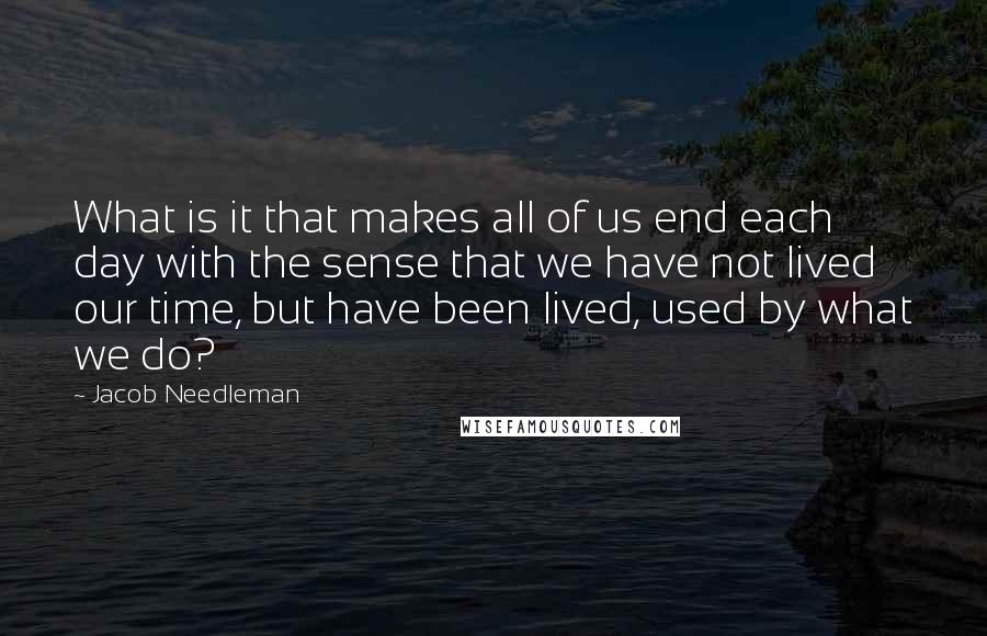 Jacob Needleman Quotes: What is it that makes all of us end each day with the sense that we have not lived our time, but have been lived, used by what we do?