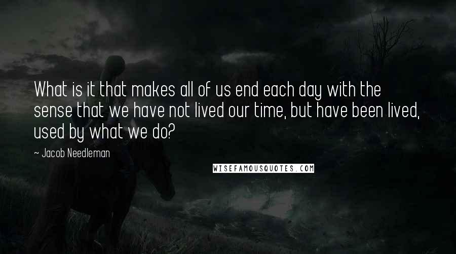 Jacob Needleman Quotes: What is it that makes all of us end each day with the sense that we have not lived our time, but have been lived, used by what we do?