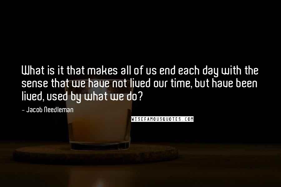 Jacob Needleman Quotes: What is it that makes all of us end each day with the sense that we have not lived our time, but have been lived, used by what we do?