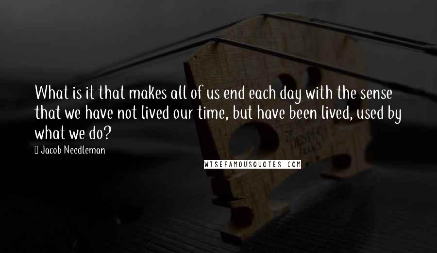 Jacob Needleman Quotes: What is it that makes all of us end each day with the sense that we have not lived our time, but have been lived, used by what we do?