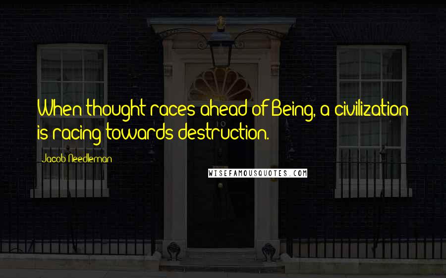 Jacob Needleman Quotes: When thought races ahead of Being, a civilization is racing towards destruction.
