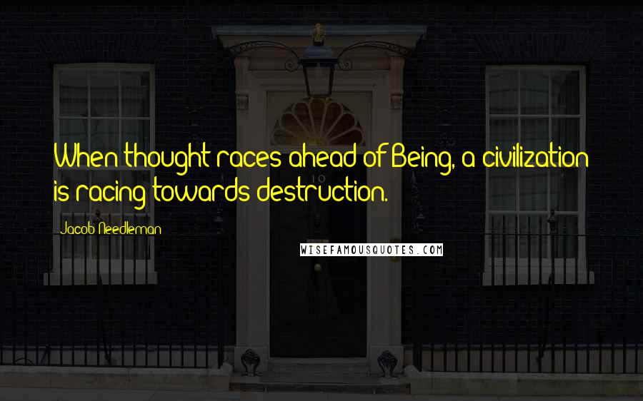 Jacob Needleman Quotes: When thought races ahead of Being, a civilization is racing towards destruction.