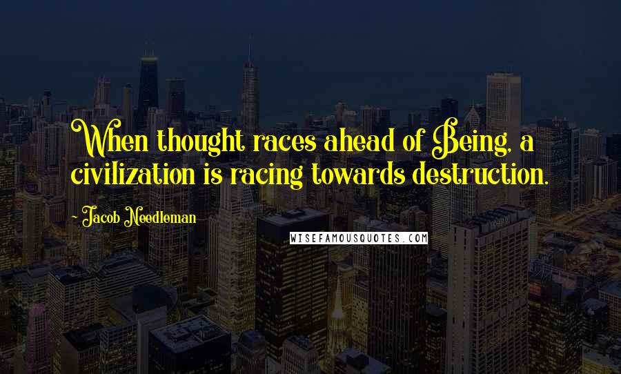 Jacob Needleman Quotes: When thought races ahead of Being, a civilization is racing towards destruction.