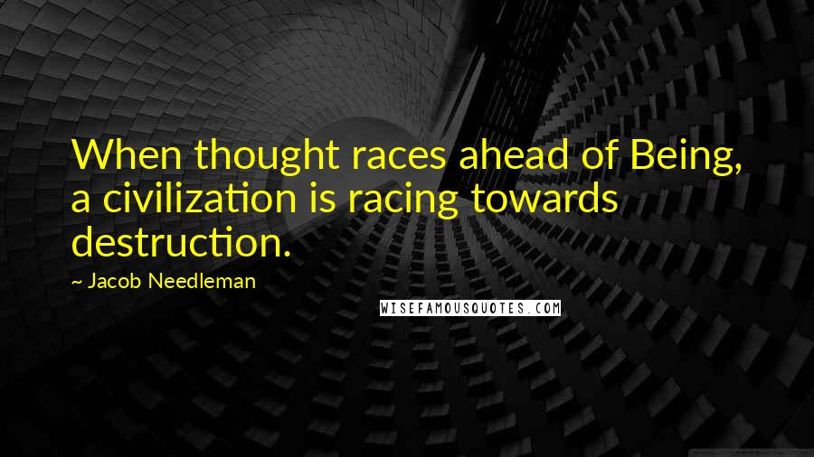 Jacob Needleman Quotes: When thought races ahead of Being, a civilization is racing towards destruction.