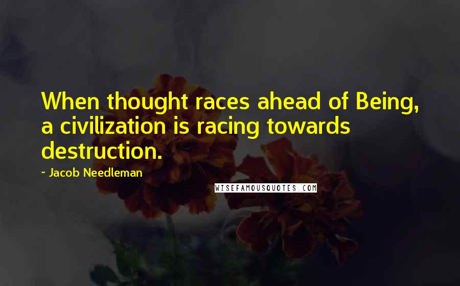 Jacob Needleman Quotes: When thought races ahead of Being, a civilization is racing towards destruction.