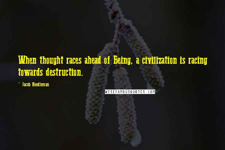 Jacob Needleman Quotes: When thought races ahead of Being, a civilization is racing towards destruction.