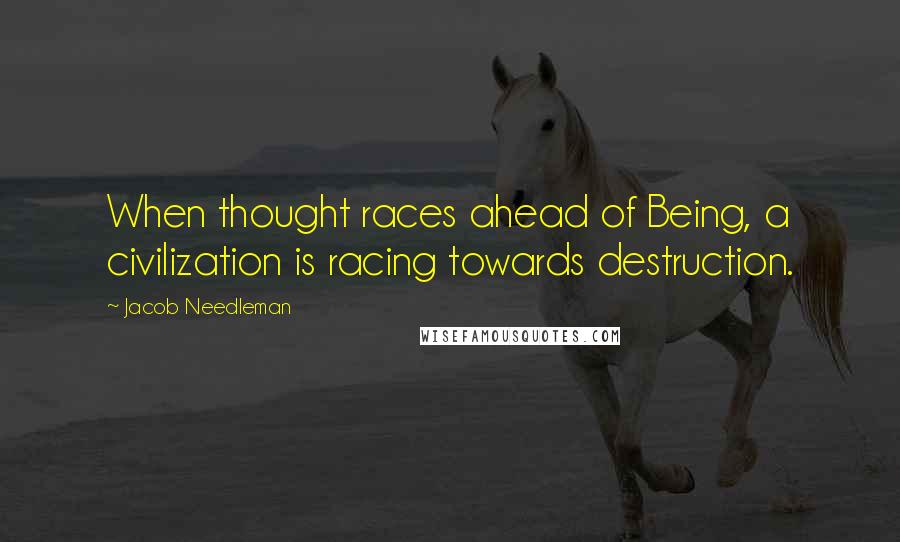 Jacob Needleman Quotes: When thought races ahead of Being, a civilization is racing towards destruction.