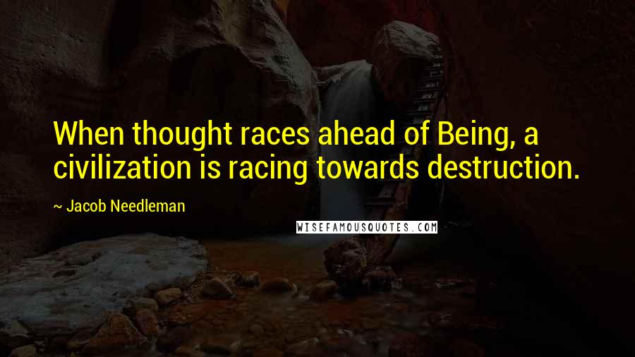 Jacob Needleman Quotes: When thought races ahead of Being, a civilization is racing towards destruction.