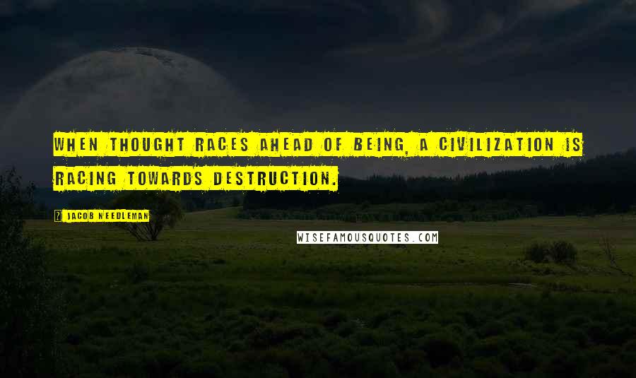 Jacob Needleman Quotes: When thought races ahead of Being, a civilization is racing towards destruction.