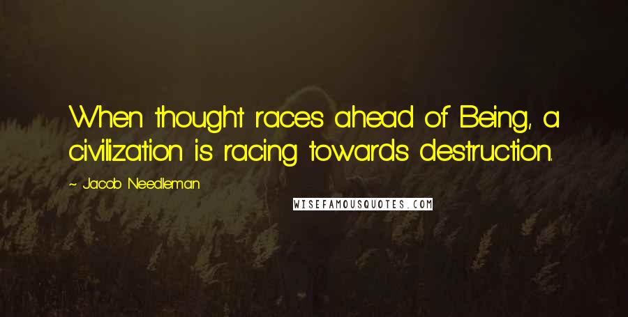 Jacob Needleman Quotes: When thought races ahead of Being, a civilization is racing towards destruction.