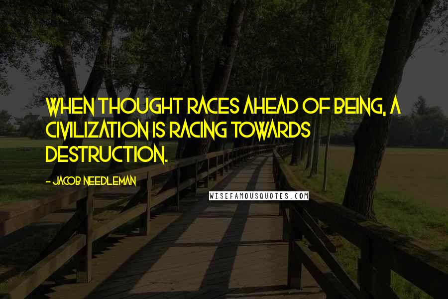 Jacob Needleman Quotes: When thought races ahead of Being, a civilization is racing towards destruction.