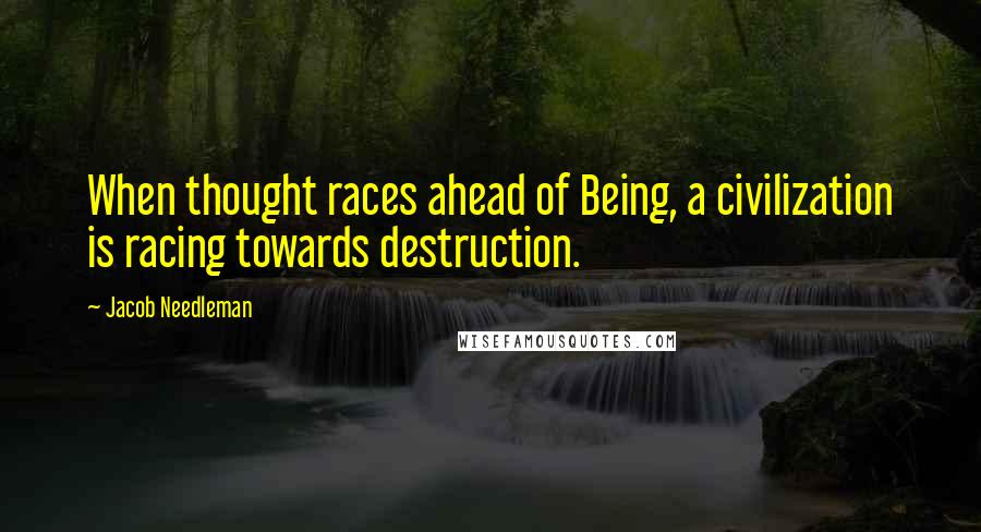 Jacob Needleman Quotes: When thought races ahead of Being, a civilization is racing towards destruction.