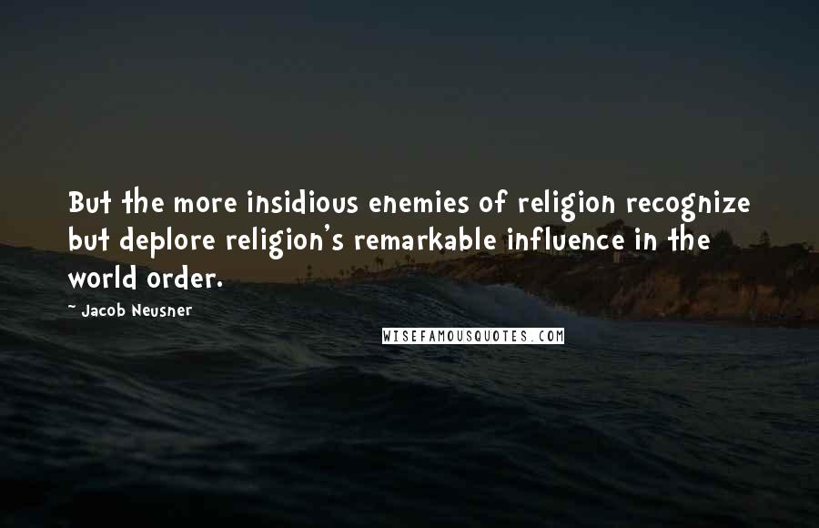 Jacob Neusner Quotes: But the more insidious enemies of religion recognize but deplore religion's remarkable influence in the world order.