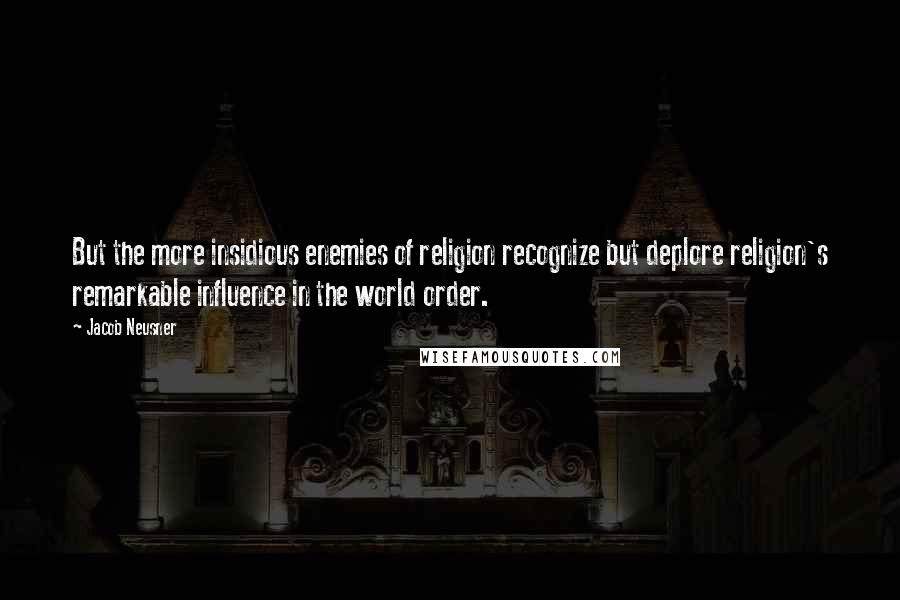 Jacob Neusner Quotes: But the more insidious enemies of religion recognize but deplore religion's remarkable influence in the world order.