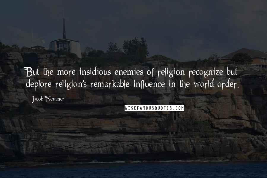 Jacob Neusner Quotes: But the more insidious enemies of religion recognize but deplore religion's remarkable influence in the world order.